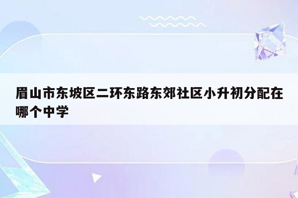 眉山市东坡区二环东路东郊社区小升初分配在哪个中学