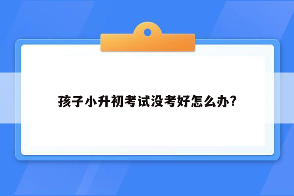 孩子小升初考试没考好怎么办?