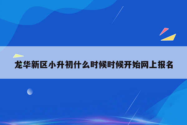 龙华新区小升初什么时候时候开始网上报名