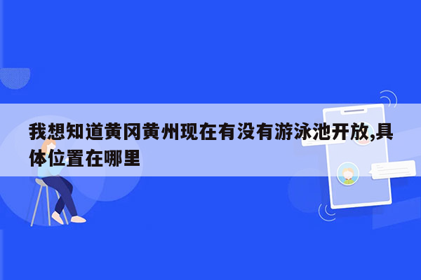 我想知道黄冈黄州现在有没有游泳池开放,具体位置在哪里