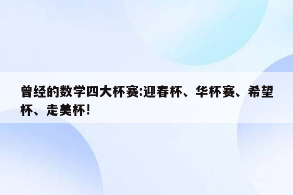 曾经的数学四大杯赛:迎春杯、华杯赛、希望杯、走美杯!