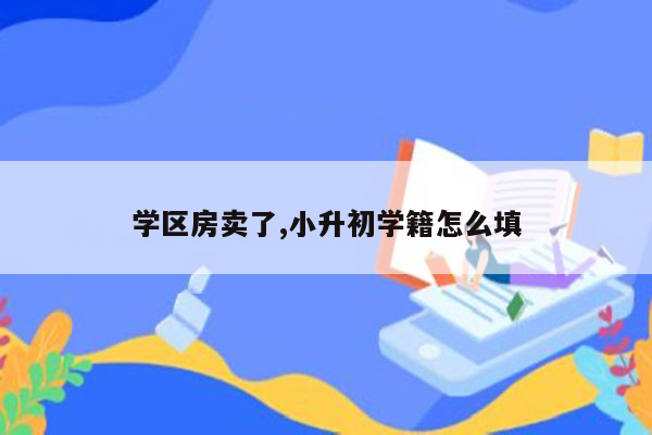 学区房卖了,小升初学籍怎么填