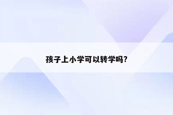 孩子上小学可以转学吗?