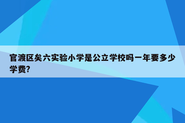 官渡区矣六实验小学是公立学校吗一年要多少学费?