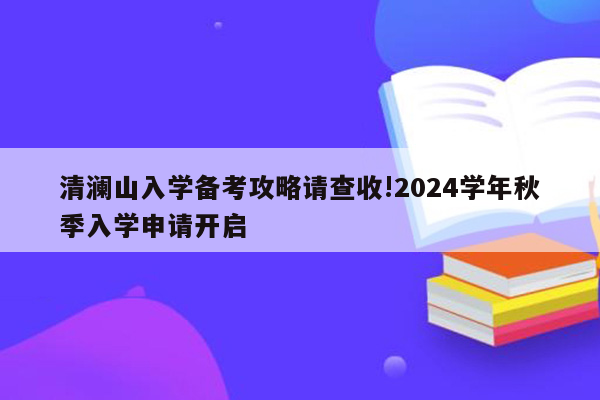 清澜山入学备考攻略请查收!2024学年秋季入学申请开启