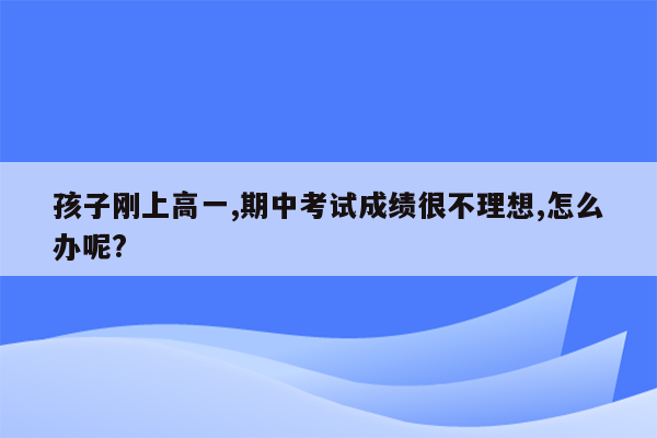 孩子刚上高一,期中考试成绩很不理想,怎么办呢?