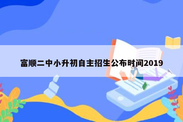 富顺二中小升初自主招生公布时间2019