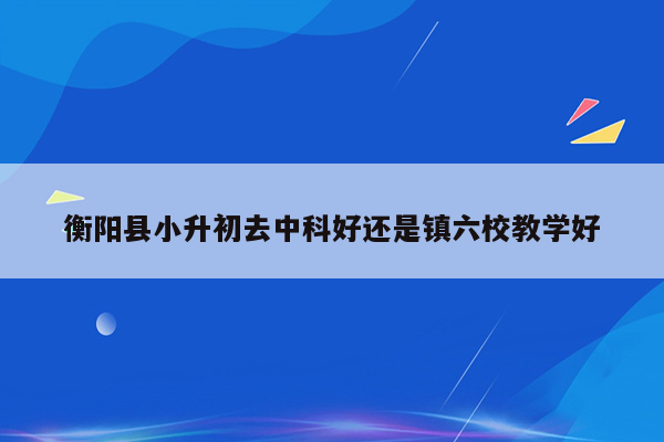 衡阳县小升初去中科好还是镇六校教学好