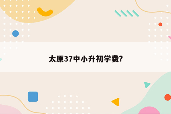 太原37中小升初学费?