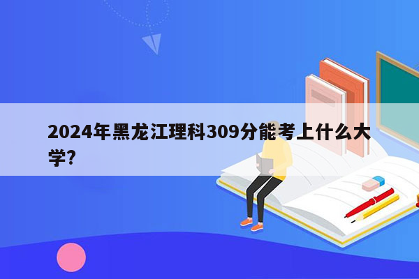 2024年黑龙江理科309分能考上什么大学?