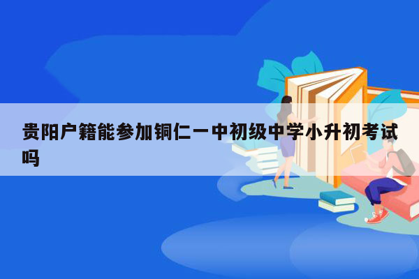 贵阳户籍能参加铜仁一中初级中学小升初考试吗