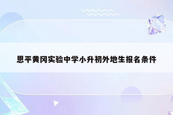 恩平黄冈实验中学小升初外地生报名条件