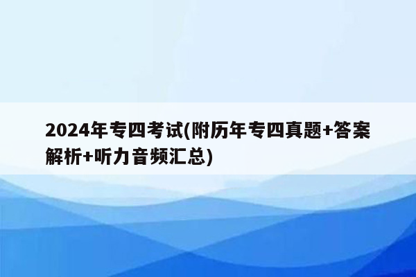 2024年专四考试(附历年专四真题+答案解析+听力音频汇总)