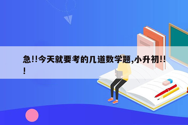 急!!今天就要考的几道数学题,小升初!!!