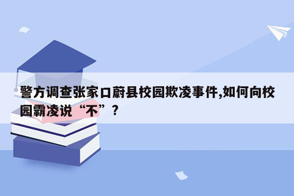 警方调查张家口蔚县校园欺凌事件,如何向校园霸凌说“不”?