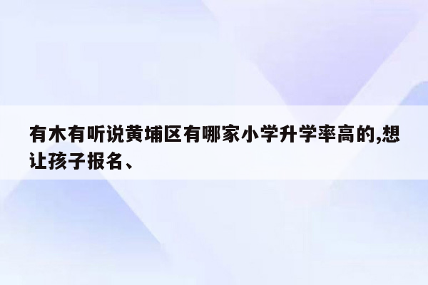 有木有听说黄埔区有哪家小学升学率高的,想让孩子报名、