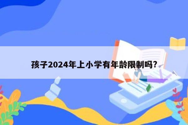 孩子2024年上小学有年龄限制吗?