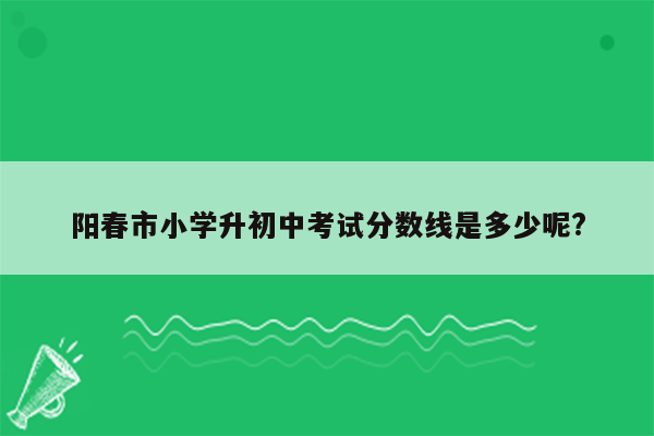 阳春市小学升初中考试分数线是多少呢?