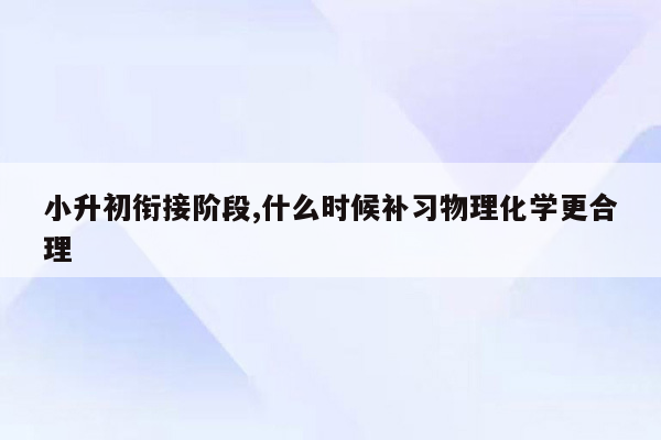 小升初衔接阶段,什么时候补习物理化学更合理