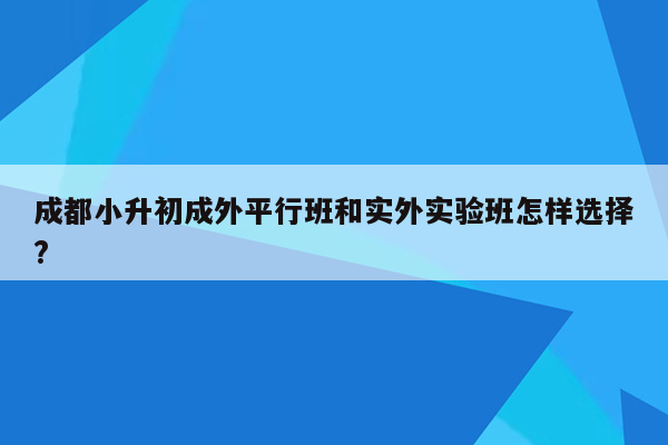 成都小升初成外平行班和实外实验班怎样选择?