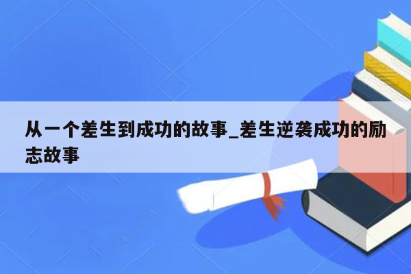 从一个差生到成功的故事_差生逆袭成功的励志故事