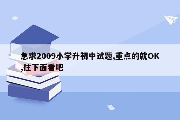 急求2009小学升初中试题,重点的就OK,往下面看吧