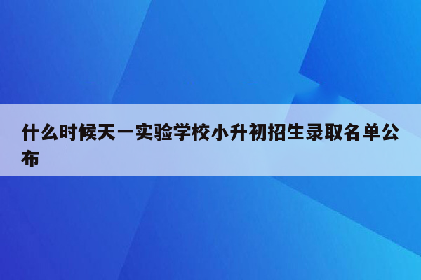 什么时候天一实验学校小升初招生录取名单公布