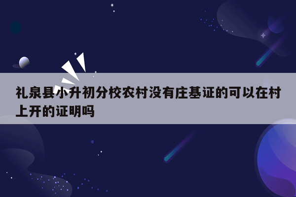 礼泉县小升初分校农村没有庄基证的可以在村上开的证明吗