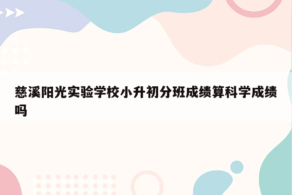 慈溪阳光实验学校小升初分班成绩算科学成绩吗