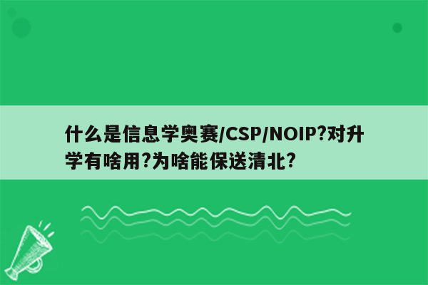 什么是信息学奥赛/CSP/NOIP?对升学有啥用?为啥能保送清北?