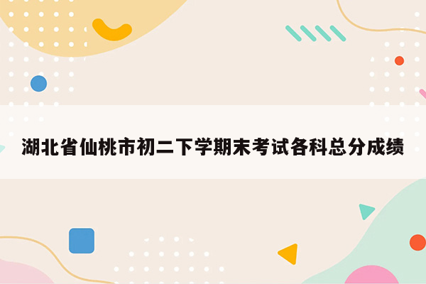 湖北省仙桃市初二下学期末考试各科总分成绩