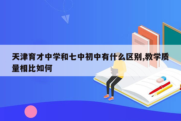 天津育才中学和七中初中有什么区别,教学质量相比如何