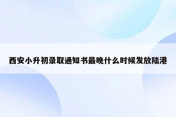 西安小升初录取通知书最晚什么时候发放陆港