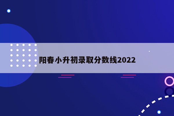 阳春小升初录取分数线2022