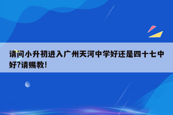 请问小升初进入广州天河中学好还是四十七中好?请赐教!