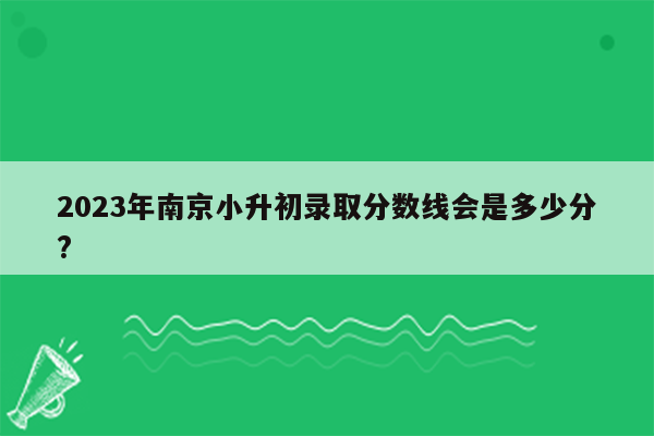 2023年南京小升初录取分数线会是多少分?