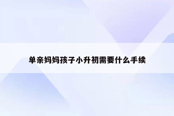 单亲妈妈孩子小升初需要什么手续