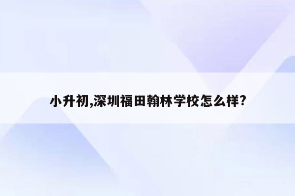 小升初,深圳福田翰林学校怎么样?