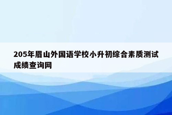 205年眉山外国语学校小升初综合素质测试成绩查询网