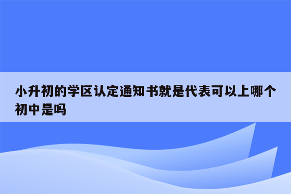 小升初的学区认定通知书就是代表可以上哪个初中是吗