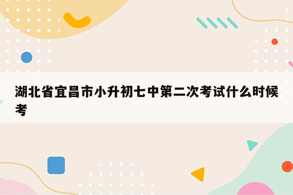 湖北省宜昌市小升初七中第二次考试什么时候考