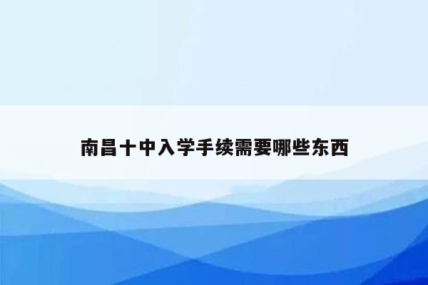 南昌十中入学手续需要哪些东西