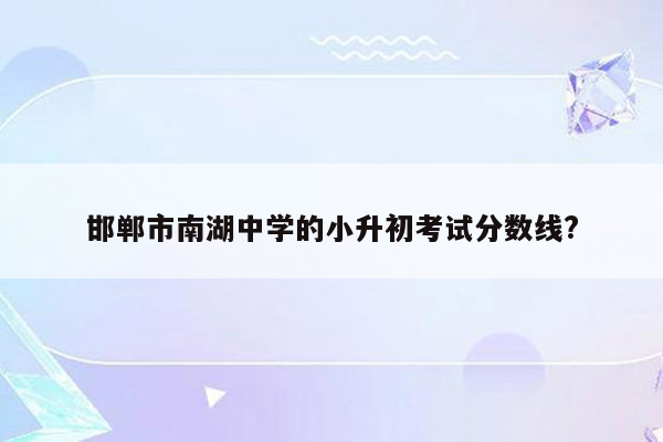 邯郸市南湖中学的小升初考试分数线?