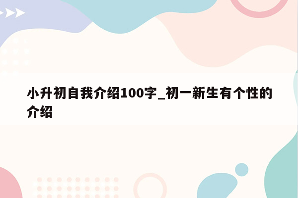 小升初自我介绍100字_初一新生有个性的介绍