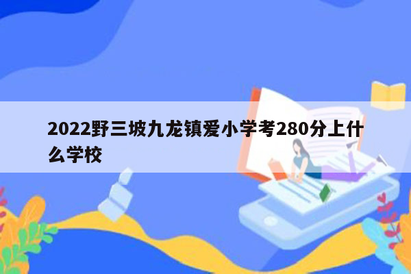 2022野三坡九龙镇爱小学考280分上什么学校