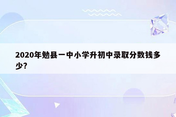 2020年勉县一中小学升初中录取分数钱多少?