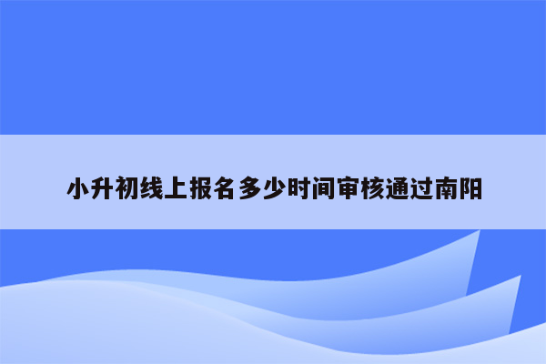 小升初线上报名多少时间审核通过南阳