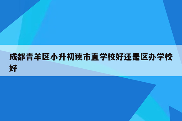 成都青羊区小升初读市直学校好还是区办学校好