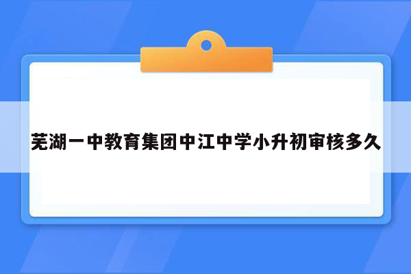 芜湖一中教育集团中江中学小升初审核多久