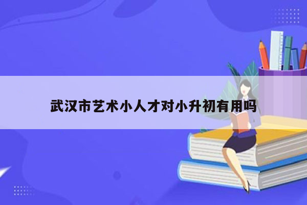 武汉市艺术小人才对小升初有用吗